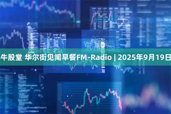 牛股堂 华尔街见闻早餐FM-Radio | 2025年9月19日