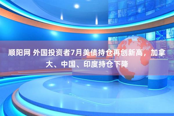 顺阳网 外国投资者7月美债持仓再创新高，加拿大、中国、印度持仓下降
