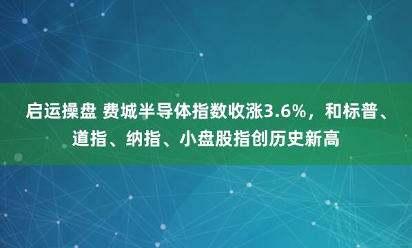 启运操盘 费城半导体指数收涨3.6%，和标普、道指、纳指、小盘股指创历史新高