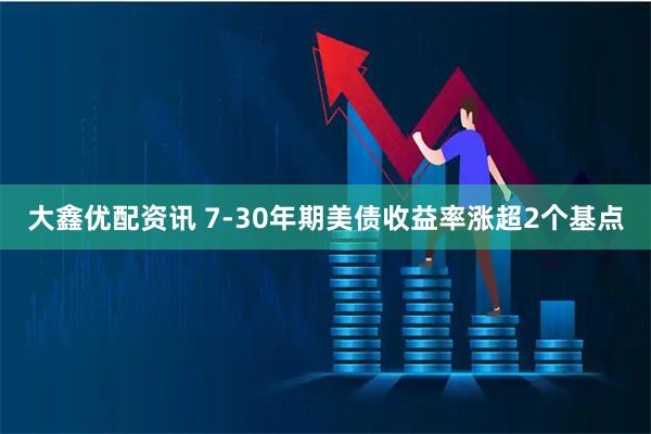 大鑫优配资讯 7-30年期美债收益率涨超2个基点