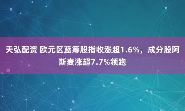 天弘配资 欧元区蓝筹股指收涨超1.6%，成分股阿斯麦涨超7.7%领跑