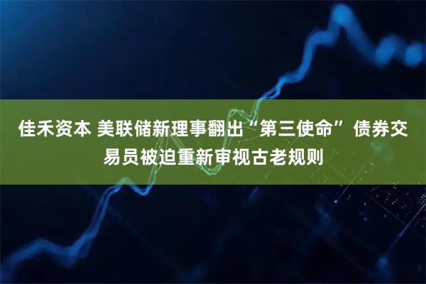 佳禾资本 美联储新理事翻出“第三使命” 债券交易员被迫重新审视古老规则