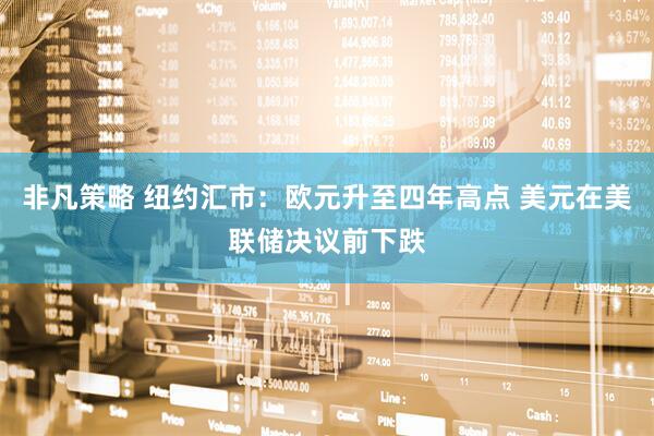 非凡策略 纽约汇市：欧元升至四年高点 美元在美联储决议前下跌