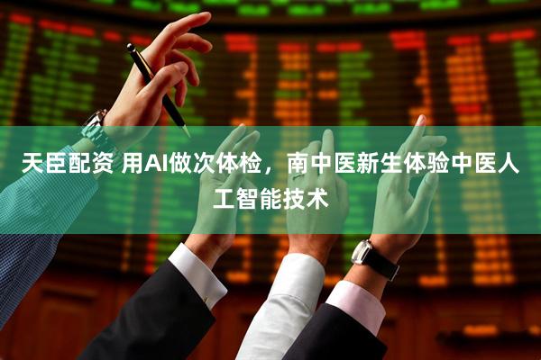 天臣配资 用AI做次体检，南中医新生体验中医人工智能技术