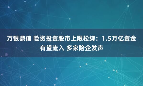 万银鼎信 险资投资股市上限松绑：1.5万亿资金有望流入 多家险企发声