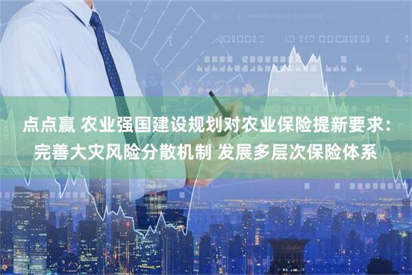 点点赢 农业强国建设规划对农业保险提新要求：完善大灾风险分散机制 发展多层次保险体系