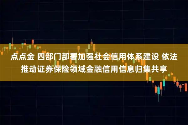 点点金 四部门部署加强社会信用体系建设 依法推动证券保险领域金融信用信息归集共享