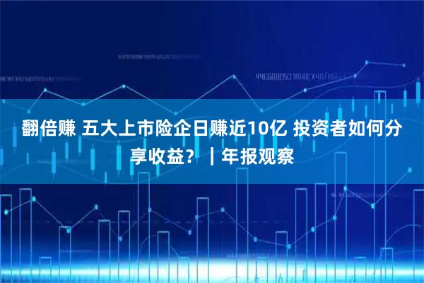 翻倍赚 五大上市险企日赚近10亿 投资者如何分享收益？｜年报观察