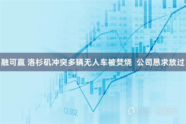 融可赢 洛杉矶冲突多辆无人车被焚烧  公司恳求放过