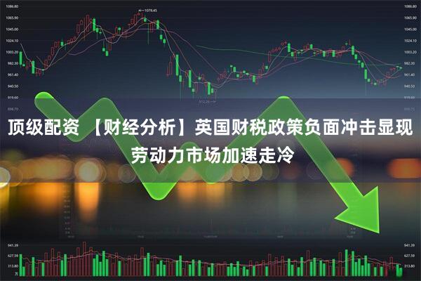 顶级配资 【财经分析】英国财税政策负面冲击显现 劳动力市场加速走冷