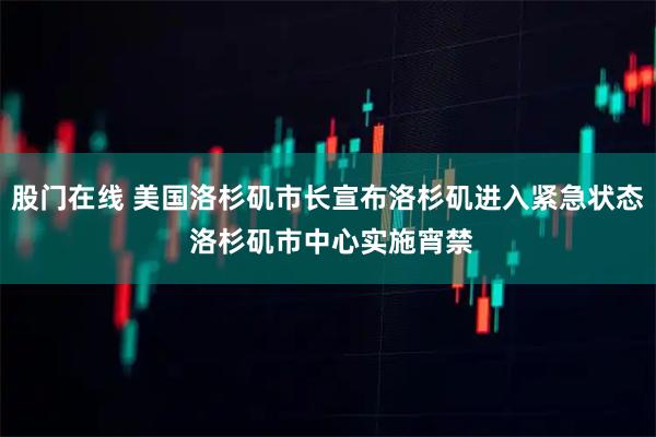 股门在线 美国洛杉矶市长宣布洛杉矶进入紧急状态 洛杉矶市中心实施宵禁