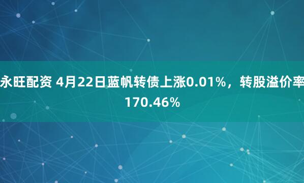 永旺配资 4月22日蓝帆转债上涨0.01%，转股溢价率170.46%