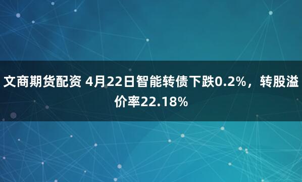文商期货配资 4月22日智能转债下跌0.2%，转股溢价率22.18%