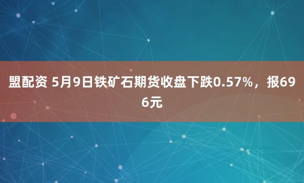 盟配资 5月9日铁矿石期货收盘下跌0.57%，报696元