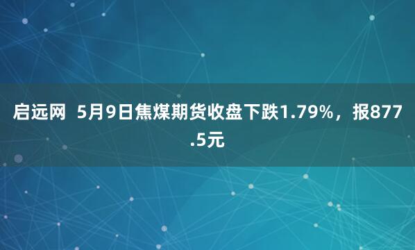启远网  5月9日焦煤期货收盘下跌1.79%，报877.5元