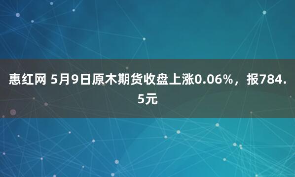惠红网 5月9日原木期货收盘上涨0.06%，报784.5元