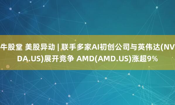 牛股堂 美股异动 | 联手多家AI初创公司与英伟达(NVDA.US)展开竞争 AMD(AMD.US)涨超9%