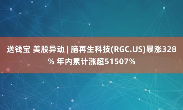 送钱宝 美股异动 | 脑再生科技(RGC.US)暴涨328% 年内累计涨超51507%