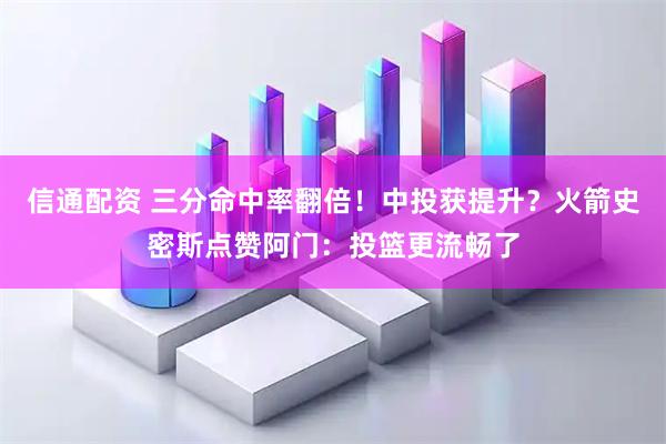 信通配资 三分命中率翻倍！中投获提升？火箭史密斯点赞阿门：投篮更流畅了