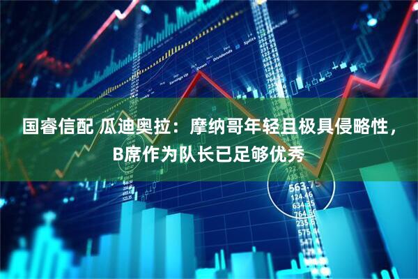 国睿信配 瓜迪奥拉：摩纳哥年轻且极具侵略性，B席作为队长已足够优秀
