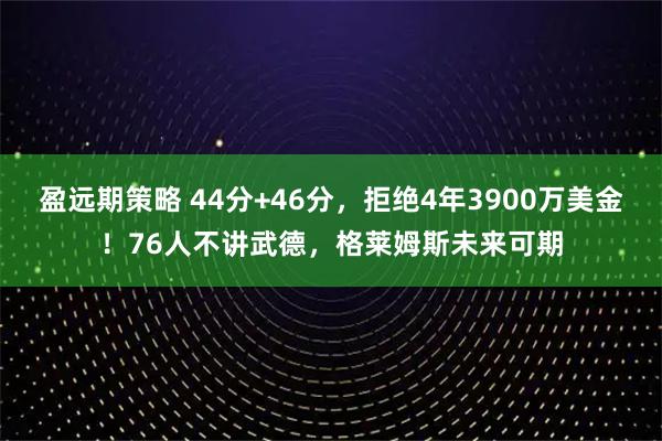 盈远期策略 44分+46分，拒绝4年3900万美金！76人不讲武德，格莱姆斯未来可期