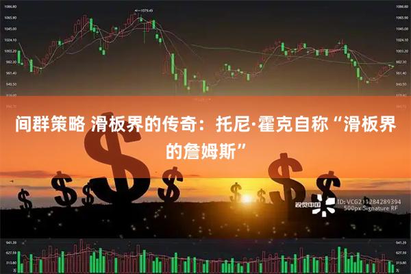 间群策略 滑板界的传奇：托尼·霍克自称“滑板界的詹姆斯”