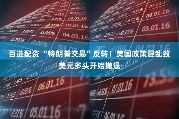 百进配资 “特朗普交易”反转！美国政策混乱致美元多头开始撤退
