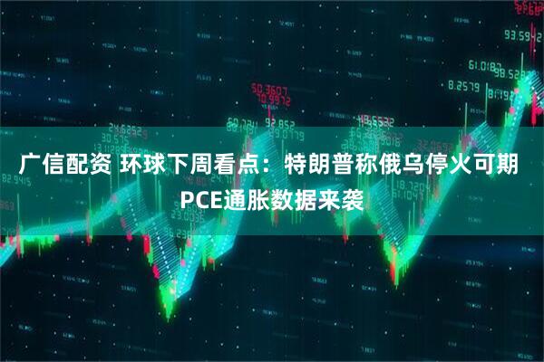 广信配资 环球下周看点：特朗普称俄乌停火可期 PCE通胀数据来袭