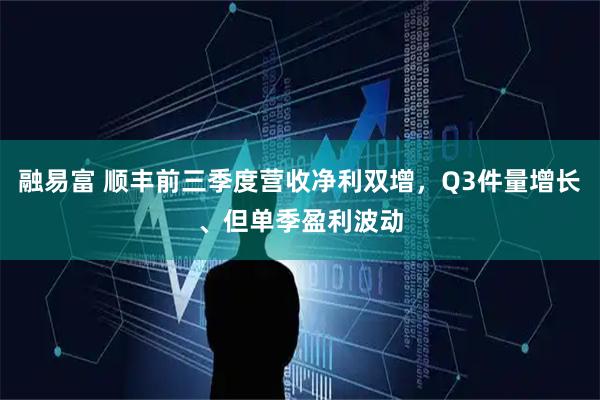 融易富 顺丰前三季度营收净利双增，Q3件量增长、但单季盈利波动