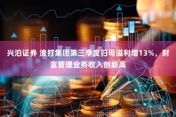 兴泊证券 渣打集团第三季度归母溢利增13%，财富管理业务收入创新高