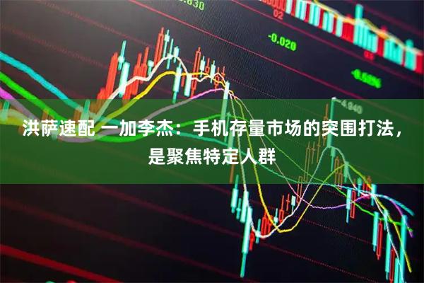 洪萨速配 一加李杰：手机存量市场的突围打法，是聚焦特定人群