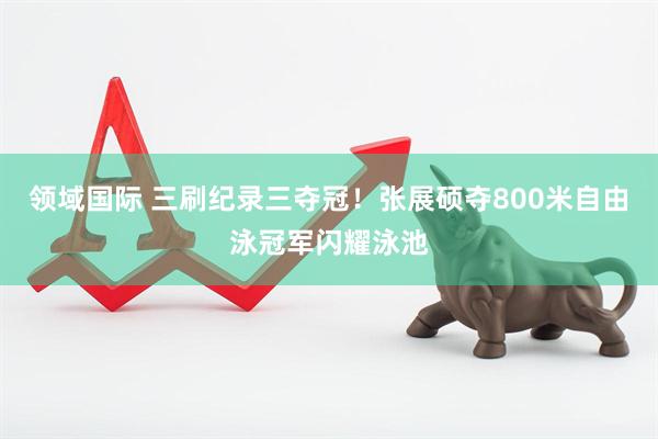 领域国际 三刷纪录三夺冠！张展硕夺800米自由泳冠军闪耀泳池