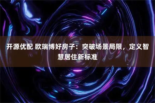 开源优配 欧瑞博好房子：突破场景局限，定义智慧居住新标准