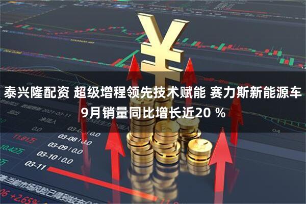 泰兴隆配资 超级增程领先技术赋能 赛力斯新能源车9月销量同比增长近20 %