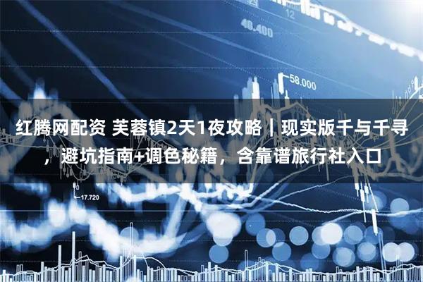 红腾网配资 芙蓉镇2天1夜攻略｜现实版千与千寻，避坑指南+调色秘籍，含靠谱旅行社入口