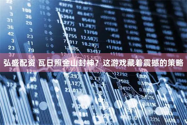 弘盛配资 瓦日照金山封神？这游戏藏着震撼的策略