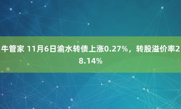牛管家 11月6日渝水转债上涨0.27%，转股溢价率28.14%