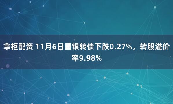 拿柜配资 11月6日重银转债下跌0.27%，转股溢价率9.98%
