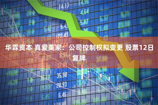 华霖资本 真爱美家：公司控制权拟变更 股票12日复牌