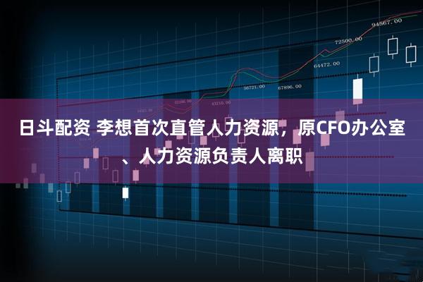 日斗配资 李想首次直管人力资源，原CFO办公室、人力资源负责人离职