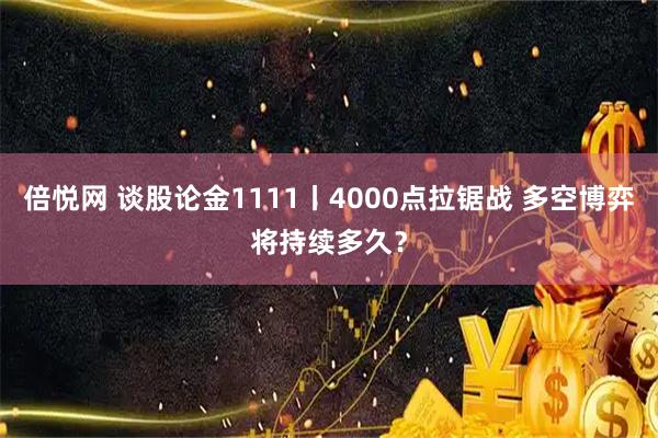 倍悦网 谈股论金1111丨4000点拉锯战 多空博弈将持续多久？