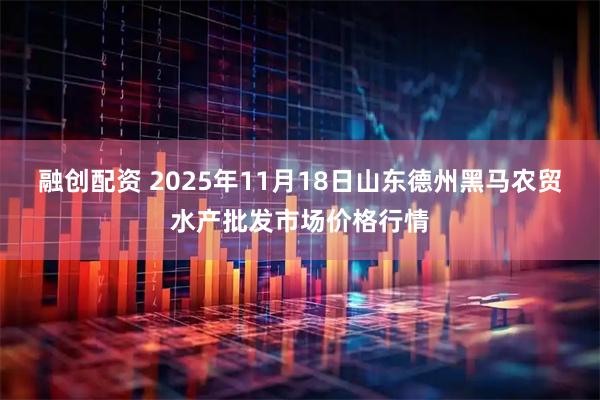 融创配资 2025年11月18日山东德州黑马农贸水产批发市场价格行情