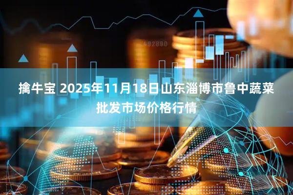 擒牛宝 2025年11月18日山东淄博市鲁中蔬菜批发市场价格行情