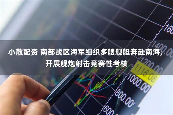 小散配资 南部战区海军组织多艘舰艇奔赴南海, 开展舰炮射击竞赛性考核