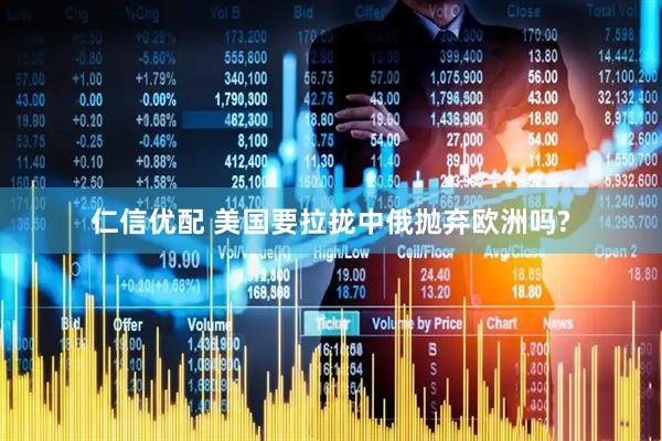 仁信优配 美国要拉拢中俄抛弃欧洲吗?