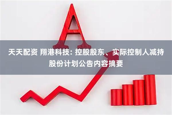 天天配资 翔港科技: 控股股东、实际控制人减持股份计划公告内容摘要