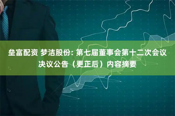 垒富配资 梦洁股份: 第七届董事会第十二次会议决议公告（更正后）内容摘要