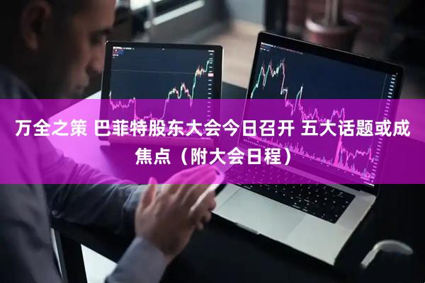 万全之策 巴菲特股东大会今日召开 五大话题或成焦点（附大会日程）