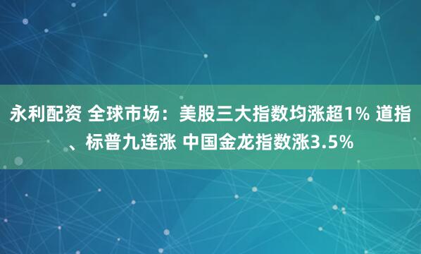 永利配资 全球市场：美股三大指数均涨超1% 道指、标普九连涨 中国金龙指数涨3.5%