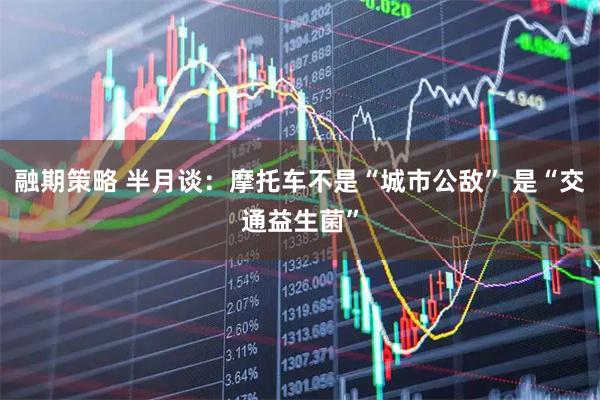 融期策略 半月谈：摩托车不是“城市公敌” 是“交通益生菌”